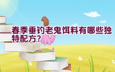春季垂钓老鬼饵料有哪些独特配方？插图