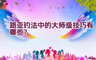 路亚钓法中的大师级技巧有哪些？插图