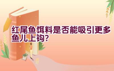红尾鱼饵料是否能吸引更多鱼儿上钩？插图
