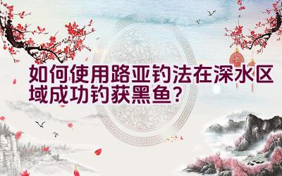 如何使用路亚钓法在深水区域成功钓获黑鱼？插图