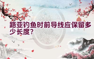 路亚钓鱼时前导线应保留多少长度？插图