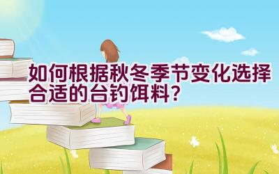 如何根据秋冬季节变化选择合适的台钓饵料？插图
