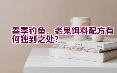 春季钓鱼，老鬼饵料配方有何独到之处？插图