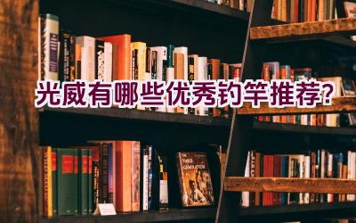 光威有哪些优秀钓竿推荐？插图