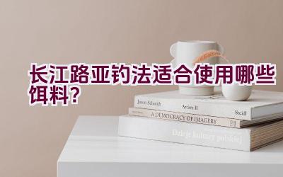 长江路亚钓法适合使用哪些饵料？插图