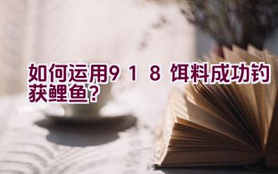 “如何运用918饵料成功钓获鲤鱼？”插图