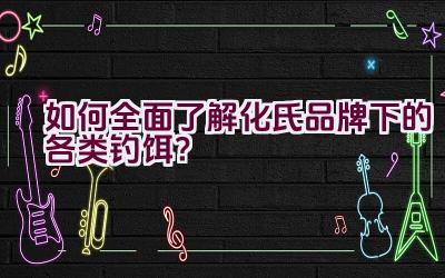 如何全面了解化氏品牌下的各类钓饵？插图