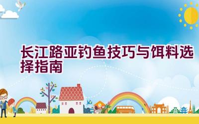 长江路亚钓鱼技巧与饵料选择指南插图