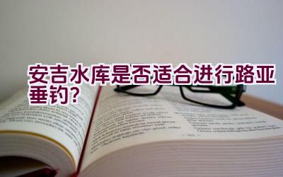 安吉水库是否适合进行路亚垂钓？插图