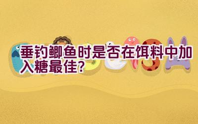 垂钓鲫鱼时是否在饵料中加入糖最佳？插图
