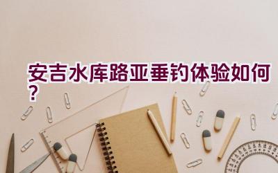 安吉水库路亚垂钓体验如何？插图