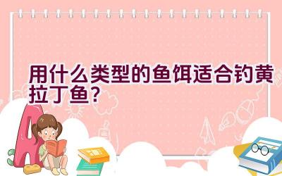 用什么类型的鱼饵适合钓黄拉丁鱼？插图