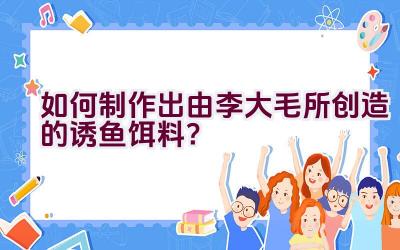 如何制作出由李大毛所创造的诱鱼饵料？插图