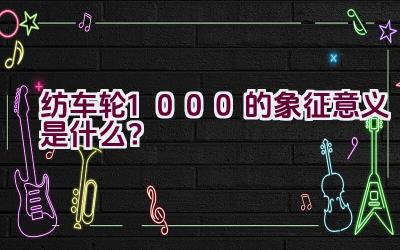 纺车轮1000的象征意义是什么？插图