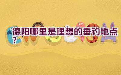 德阳哪里是理想的垂钓地点？插图
