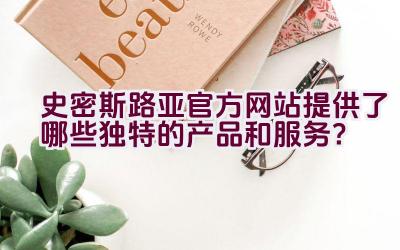 史密斯路亚官方网站提供了哪些独特的产品和服务？插图