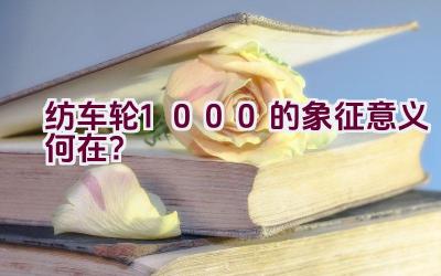 纺车轮1000的象征意义何在？插图