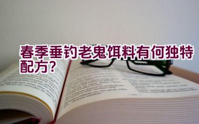 春季垂钓老鬼饵料有何独特配方？插图