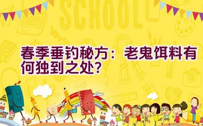 春季垂钓秘方：老鬼饵料有何独到之处？插图