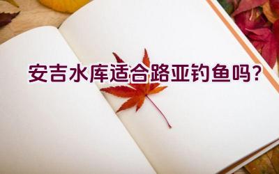 安吉水库适合路亚钓鱼吗？插图
