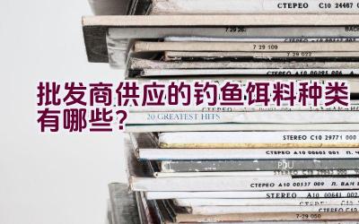 批发商供应的钓鱼饵料种类有哪些？插图