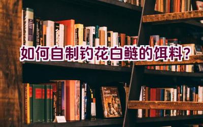 如何自制钓花白鲢的饵料？插图