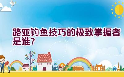 路亚钓鱼技巧的极致掌握者是谁？插图