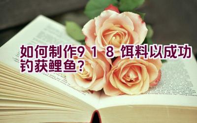“如何制作918饵料以成功钓获鲤鱼？”插图