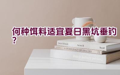 何种饵料适宜夏日黑坑垂钓？插图