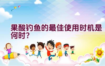 果酸钓鱼的最佳使用时机是何时？插图