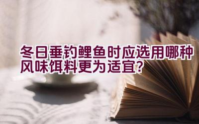 “冬日垂钓鲤鱼时应选用哪种风味饵料更为适宜？”插图