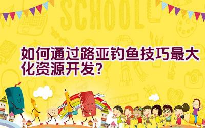 如何通过路亚钓鱼技巧最大化资源开发？插图