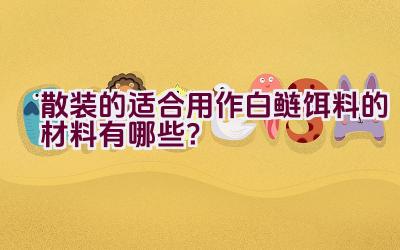 散装的适合用作白鲢饵料的材料有哪些?插图 散装的适合用作白鲢饵料的材料有哪些?插图