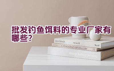 批发钓鱼饵料的专业厂家有哪些？插图