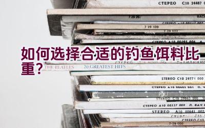 如何选择合适的钓鱼饵料比重？插图