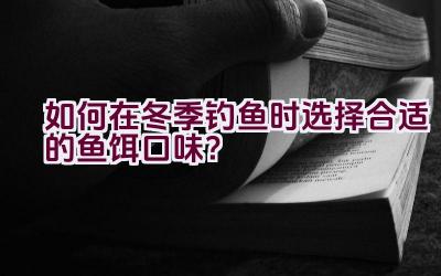 如何在冬季钓鱼时选择合适的鱼饵口味？插图