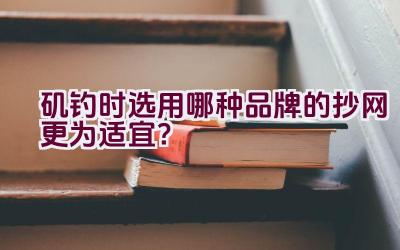 矶钓时选用哪种品牌的抄网更为适宜？插图