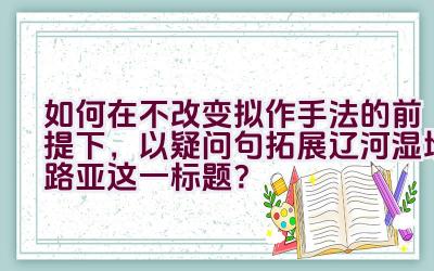 如何在不改变拟作手法的前提下，以疑问句拓展辽河湿地路亚这一标题？插图