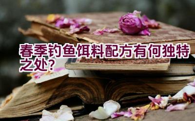 春季钓鱼饵料配方有何独特之处？插图