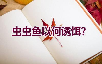 虫虫鱼以何诱饵？插图