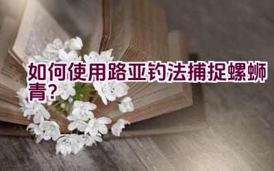 如何使用路亚钓法捕捉螺蛳青？插图