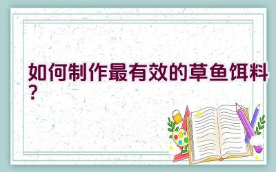 如何制作最有效的草鱼饵料？插图
