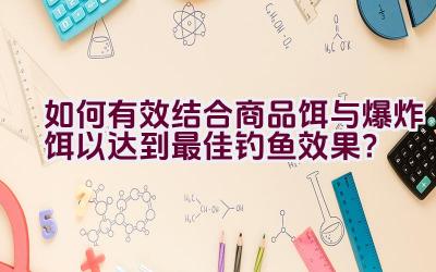 如何有效结合商品饵与爆炸饵以达到最佳钓鱼效果？插图