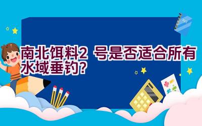 南北饵料2号是否适合所有水域垂钓？插图