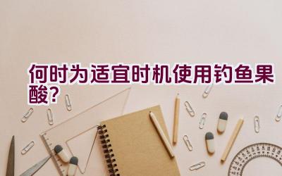 何时为适宜时机使用钓鱼果酸?插图 何时为适宜时机使用钓鱼果酸?插图
