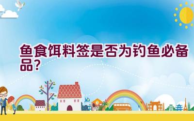 鱼食饵料签是否为钓鱼必备品?插图 鱼食饵料签是否为钓鱼必备品?插图