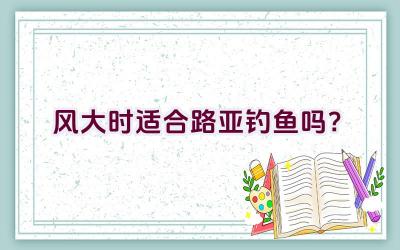 风大时适合路亚钓鱼吗？插图