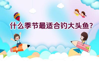 什么季节最适合钓大头鱼？插图