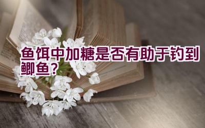 鱼饵中加糖是否有助于钓到鲫鱼？插图