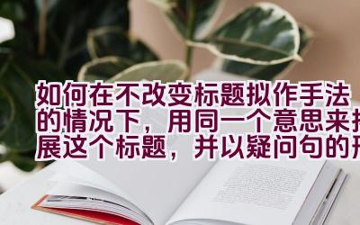 如何在不改变标题拟作手法的情况下，用同一个意思来拓展这个标题，并以疑问句的形式呈现？插图